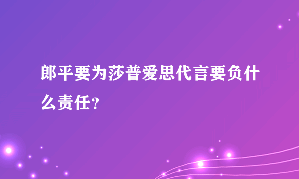 郎平要为莎普爱思代言要负什么责任？