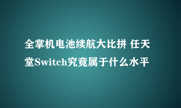全掌机电池续航大比拼 任天堂Switch究竟属于什么水平