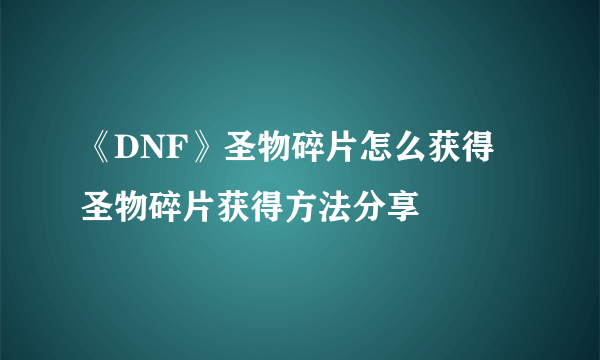 《DNF》圣物碎片怎么获得 圣物碎片获得方法分享