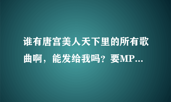 谁有唐宫美人天下里的所有歌曲啊，能发给我吗？要MP3格式的，谢谢啦
