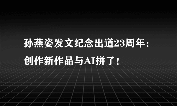 孙燕姿发文纪念出道23周年：创作新作品与AI拼了！