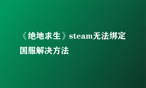 《绝地求生》steam无法绑定国服解决方法