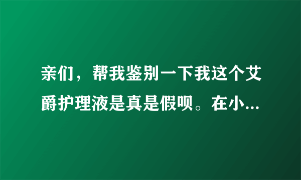 亲们，帮我鉴别一下我这个艾爵护理液是真是假呗。在小店买的。总感觉不对劲。谢啦。在线等！！！