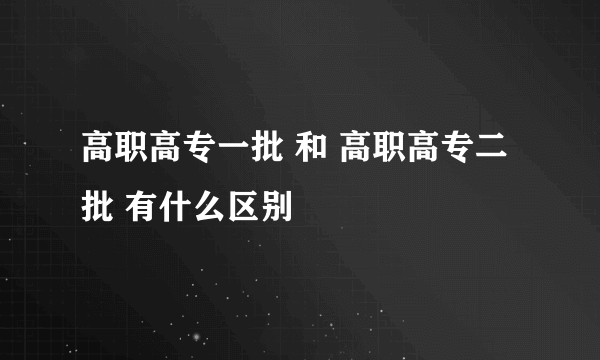高职高专一批 和 高职高专二批 有什么区别