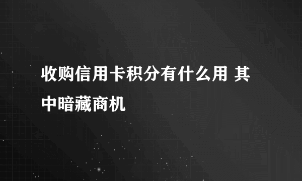 收购信用卡积分有什么用 其中暗藏商机