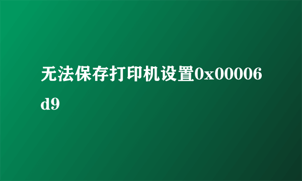 无法保存打印机设置0x00006d9