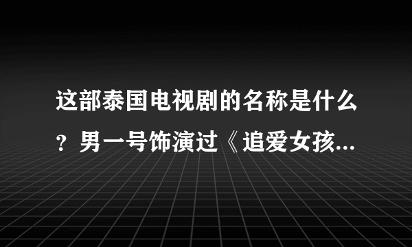 这部泰国电视剧的名称是什么？男一号饰演过《追爱女孩》这部电视剧在里面当演男一号，金涵。男二号在《破？