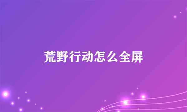 荒野行动怎么全屏