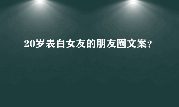 20岁表白女友的朋友圈文案？
