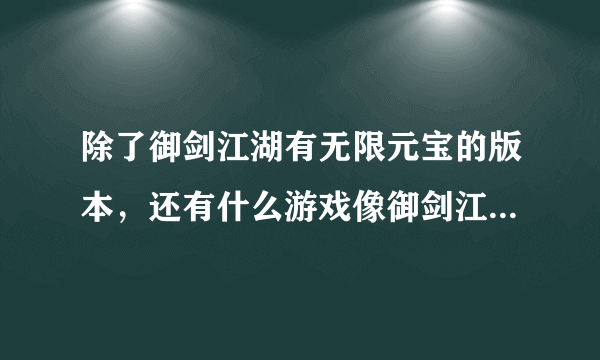 除了御剑江湖有无限元宝的版本，还有什么游戏像御剑江湖一样，可以有无限元宝的，急求