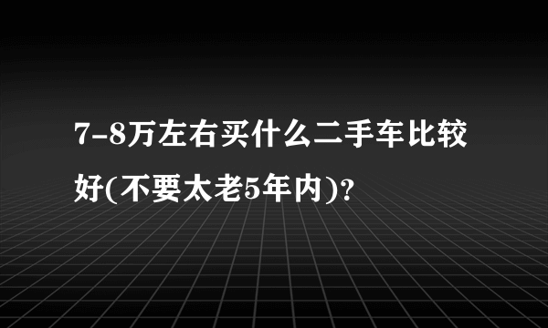 7-8万左右买什么二手车比较好(不要太老5年内)？