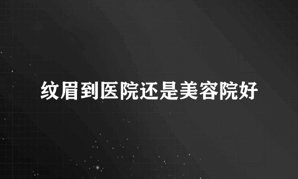 纹眉到医院还是美容院好