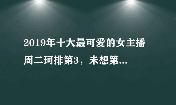 2019年十大最可爱的女主播 周二珂排第3，未想第一名竟是她