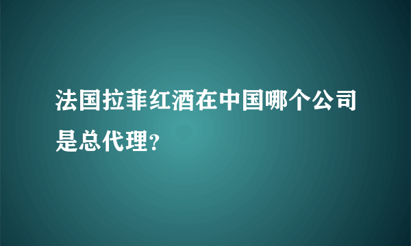 法国拉菲红酒在中国哪个公司是总代理？