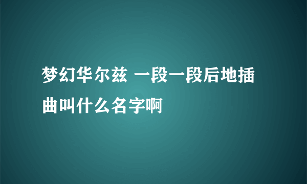 梦幻华尔兹 一段一段后地插曲叫什么名字啊