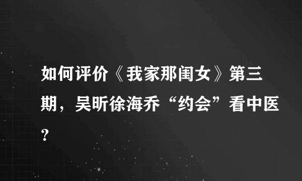 如何评价《我家那闺女》第三期，吴昕徐海乔“约会”看中医？