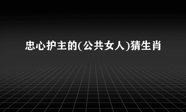 忠心护主的(公共女人)猜生肖