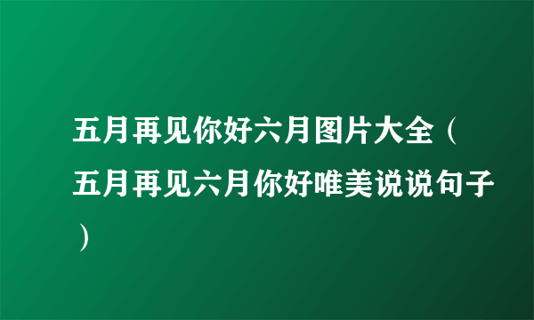 五月再见你好六月图片大全（五月再见六月你好唯美说说句子）