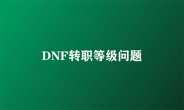 DNF转职等级问题
