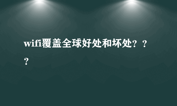 wifi覆盖全球好处和坏处？？？