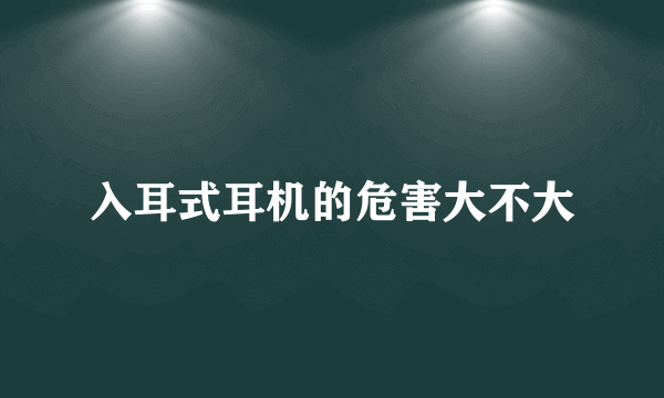 入耳式耳机的危害大不大