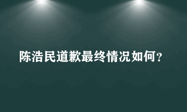 陈浩民道歉最终情况如何？