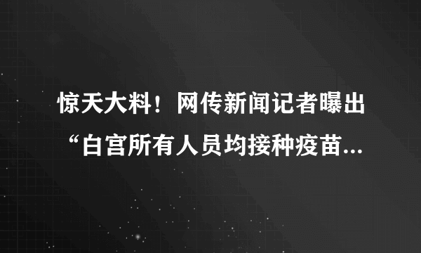 惊天大料！网传新闻记者曝出“白宫所有人员均接种疫苗”，“阴谋论”或将证实，你怎么看？
