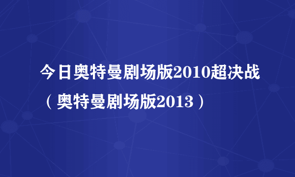 今日奥特曼剧场版2010超决战（奥特曼剧场版2013）