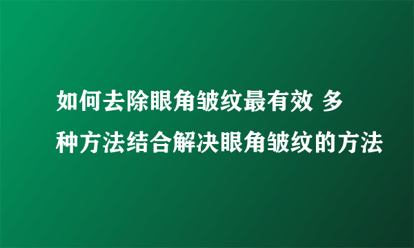 如何去除眼角皱纹最有效 多种方法结合解决眼角皱纹的方法