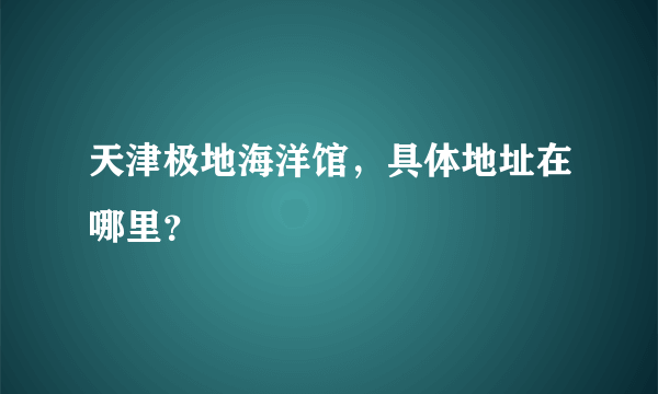 天津极地海洋馆，具体地址在哪里？