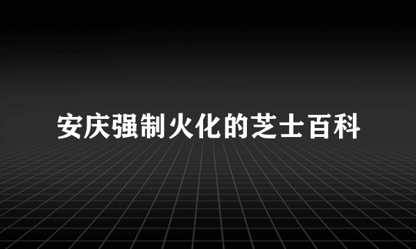 安庆强制火化的芝士百科