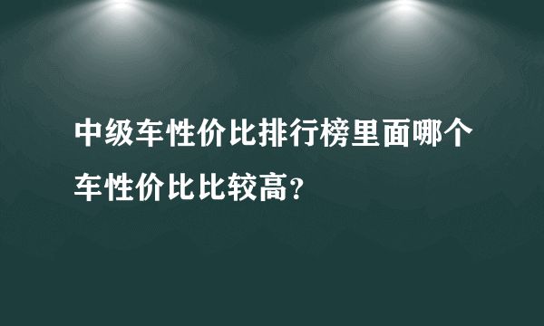 中级车性价比排行榜里面哪个车性价比比较高？