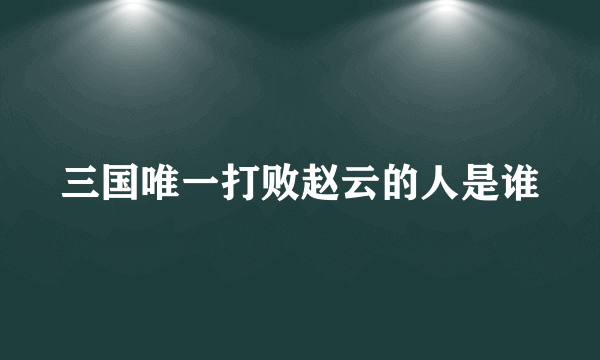 三国唯一打败赵云的人是谁