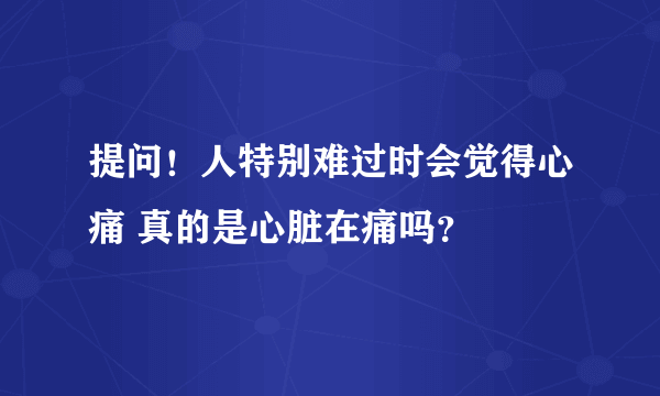 提问！人特别难过时会觉得心痛 真的是心脏在痛吗？