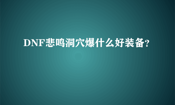 DNF悲鸣洞穴爆什么好装备？