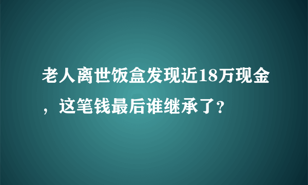 老人离世饭盒发现近18万现金，这笔钱最后谁继承了？