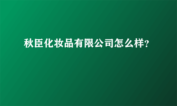 秋臣化妆品有限公司怎么样？