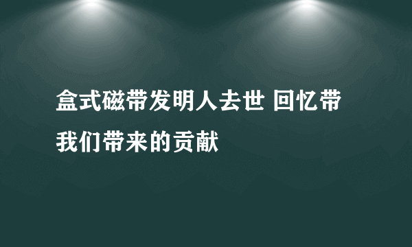 盒式磁带发明人去世 回忆带我们带来的贡献