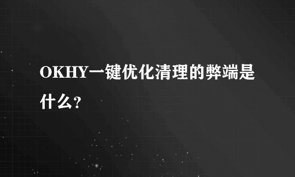 OKHY一键优化清理的弊端是什么？