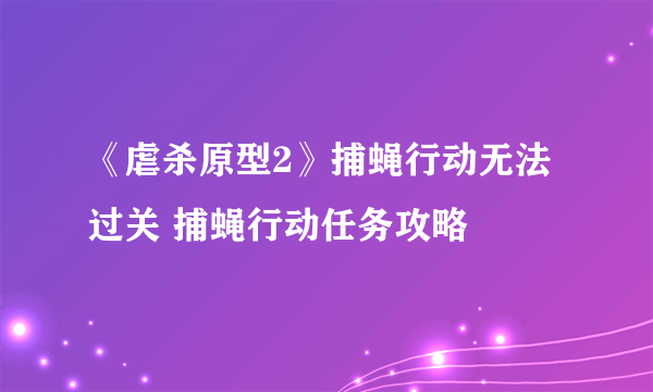 《虐杀原型2》捕蝇行动无法过关 捕蝇行动任务攻略