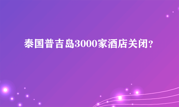 泰国普吉岛3000家酒店关闭？