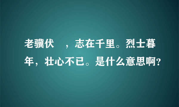 老骥伏栃，志在千里。烈士暮年，壮心不已。是什么意思啊？