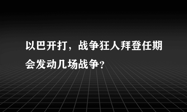 以巴开打，战争狂人拜登任期会发动几场战争？