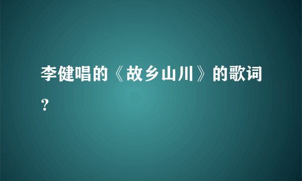 李健唱的《故乡山川》的歌词？