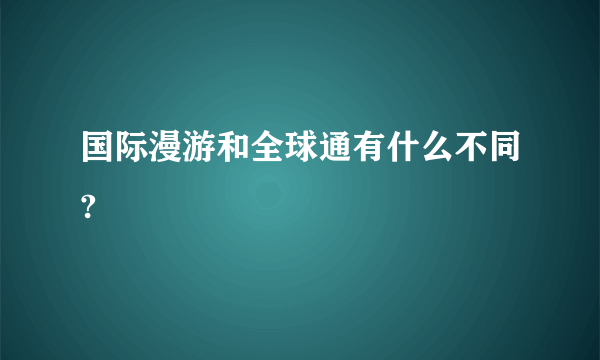 国际漫游和全球通有什么不同?