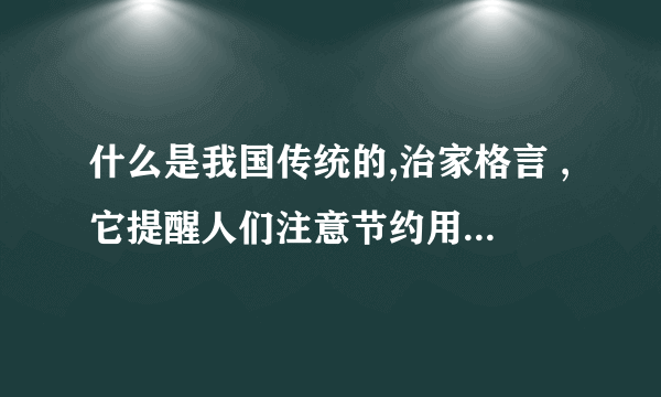 什么是我国传统的,治家格言 ,它提醒人们注意节约用度,珍惜劳动果实的话  那句话