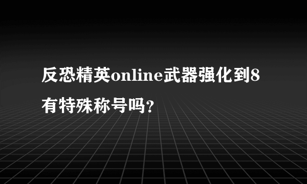 反恐精英online武器强化到8有特殊称号吗？