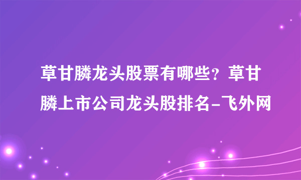 草甘膦龙头股票有哪些？草甘膦上市公司龙头股排名-飞外网