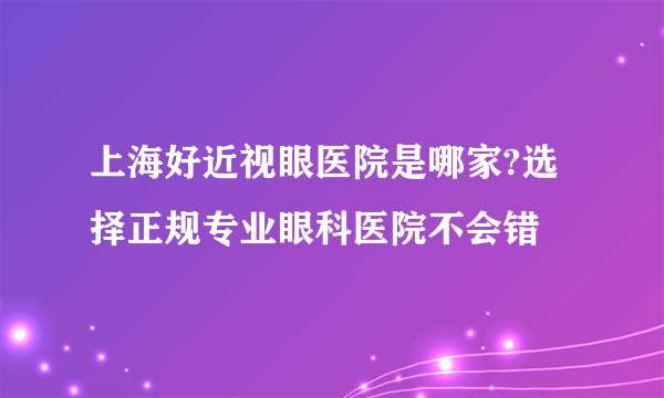 上海好近视眼医院是哪家?选择正规专业眼科医院不会错