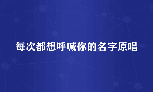 每次都想呼喊你的名字原唱